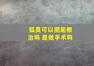 狐臭可以彻底根治吗 是做手术吗